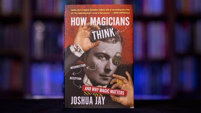 HOW MAGICIANS THINK: MISDIRECTION, DECEPTION, AND WHY MAGIC MATTERS by Joshua Jay - Book